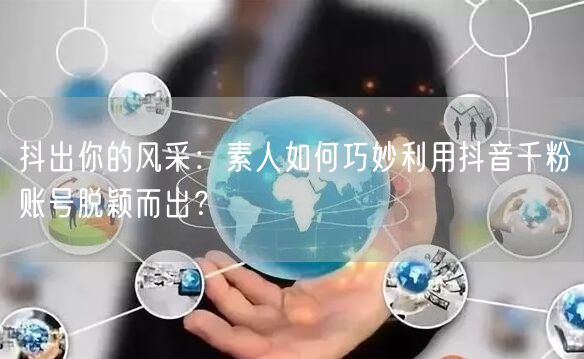 抖出你的风采：素人如何巧妙利用抖音千粉账号脱颖而出？
