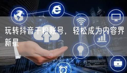 玩转抖音千粉账号，轻松成为内容界新星