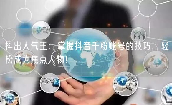 抖出人气王：掌握抖音千粉账号的技巧，轻松成为焦点人物！