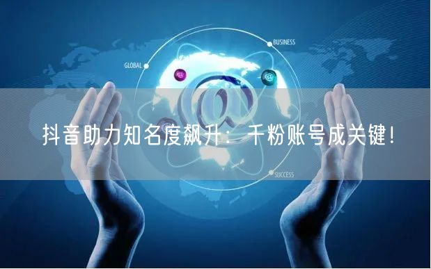 抖音助力知名度飙升：千粉账号成关键！