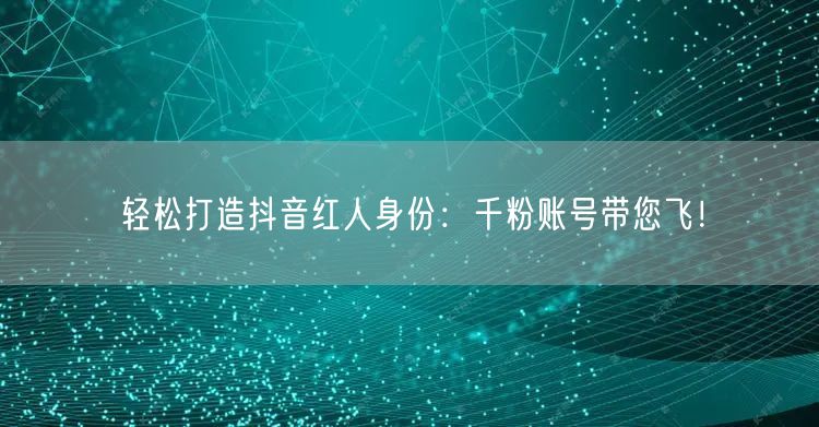 轻松打造抖音红人身份：千粉账号带您飞！