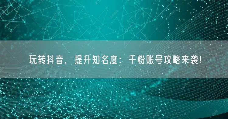玩转抖音，提升知名度：千粉账号攻略来袭！