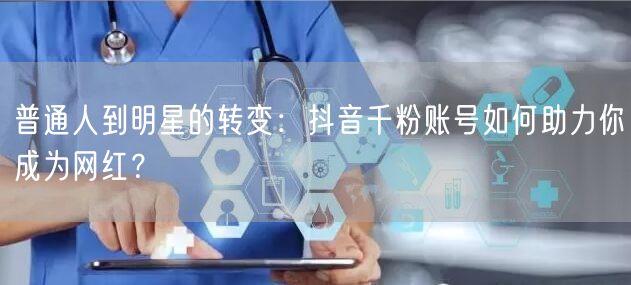 普通人到明星的转变：抖音千粉账号如何助力你成为网红？