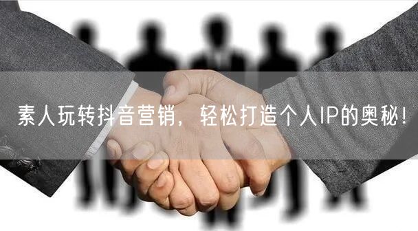 素人玩转抖音营销，轻松打造个人IP的奥秘！