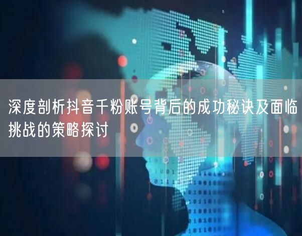 深度剖析抖音千粉账号背后的成功秘诀及面临挑战的策略探讨