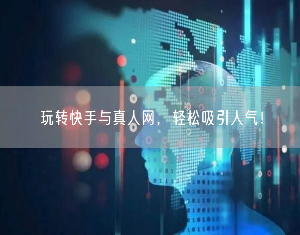玩转快手与真人网，轻松吸引人气！
