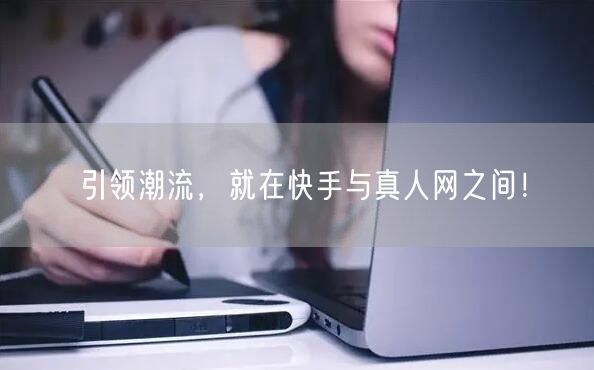 引领潮流，就在快手与真人网之间！