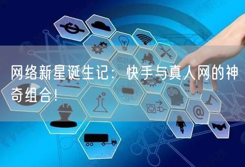 网络新星诞生记：快手与真人网的神奇组合！