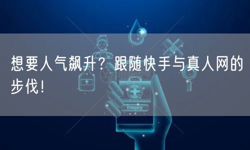 想要人气飙升？跟随快手与真人网的步伐！