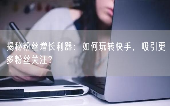 揭秘粉丝增长利器：如何玩转快手，吸引更多粉丝关注？
