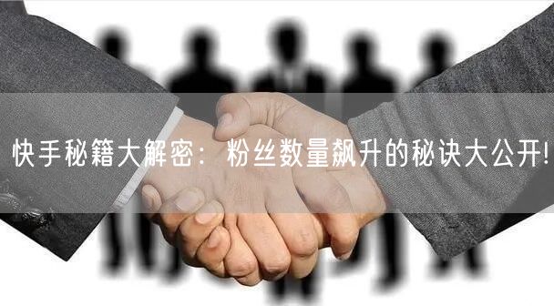 快手秘籍大解密：粉丝数量飙升的秘诀大公开!