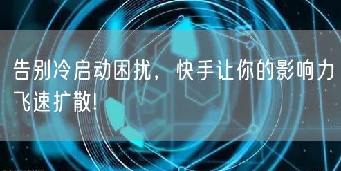告别冷启动困扰，快手让你的影响力飞速扩散!