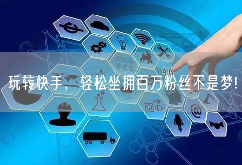 玩转快手，轻松坐拥百万粉丝不是梦!