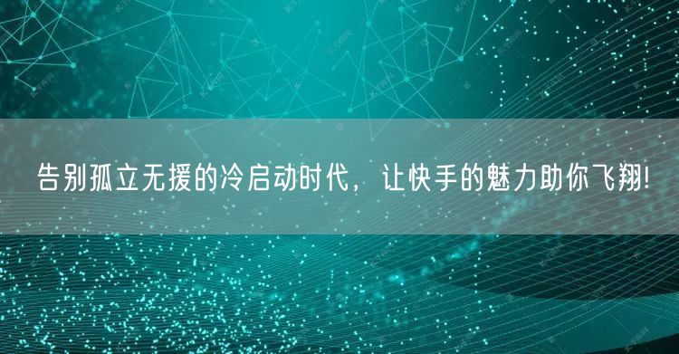 告别孤立无援的冷启动时代，让快手的魅力助你飞翔!