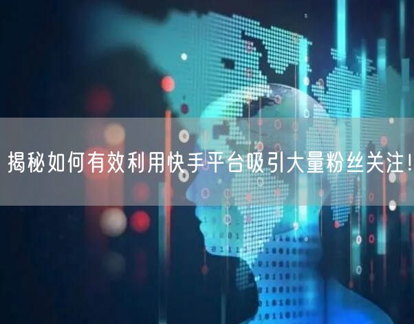 揭秘如何有效利用快手平台吸引大量粉丝关注！