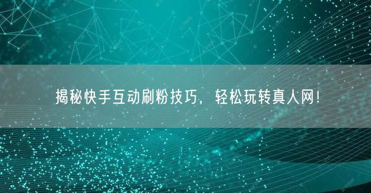 揭秘快手互动刷粉技巧，轻松玩转真人网！