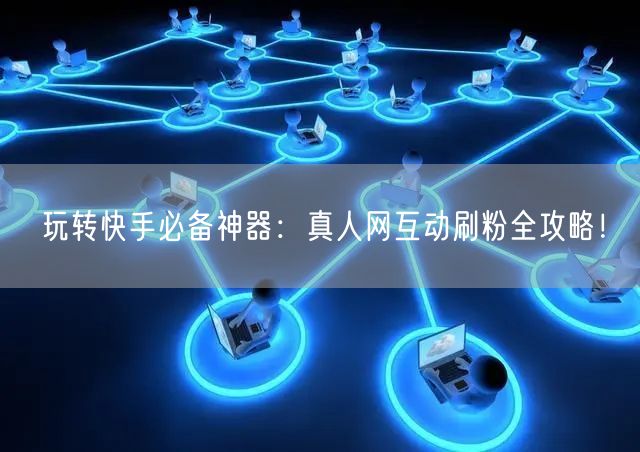 玩转快手必备神器：真人网互动刷粉全攻略！