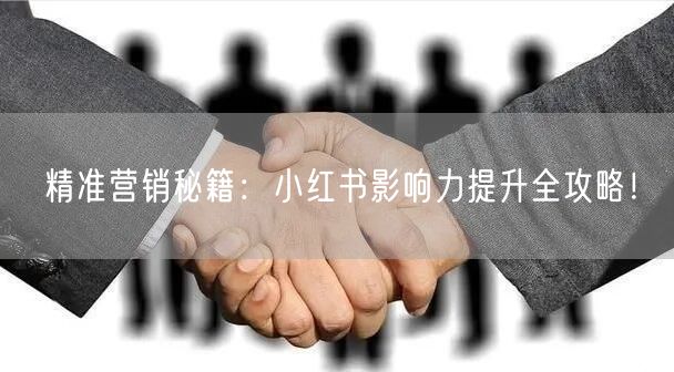 精准营销秘籍：小红书影响力提升全攻略！
