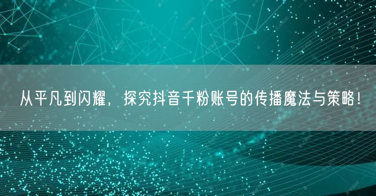 从平凡到闪耀，探究抖音千粉账号的传播魔法与策略！