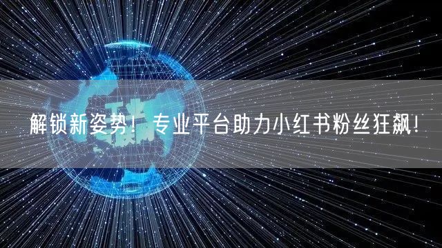 解锁新姿势！专业平台助力小红书粉丝狂飙！