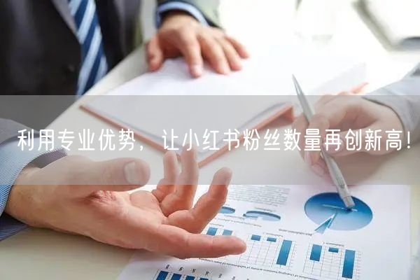 利用专业优势，让小红书粉丝数量再创新高！