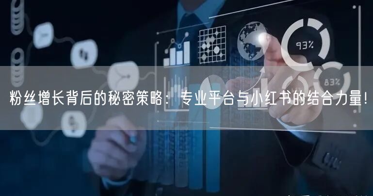 粉丝增长背后的秘密策略：专业平台与小红书的结合力量！