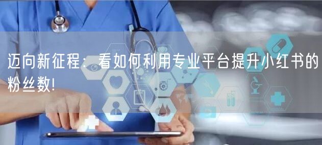 迈向新征程：看如何利用专业平台提升小红书的粉丝数!