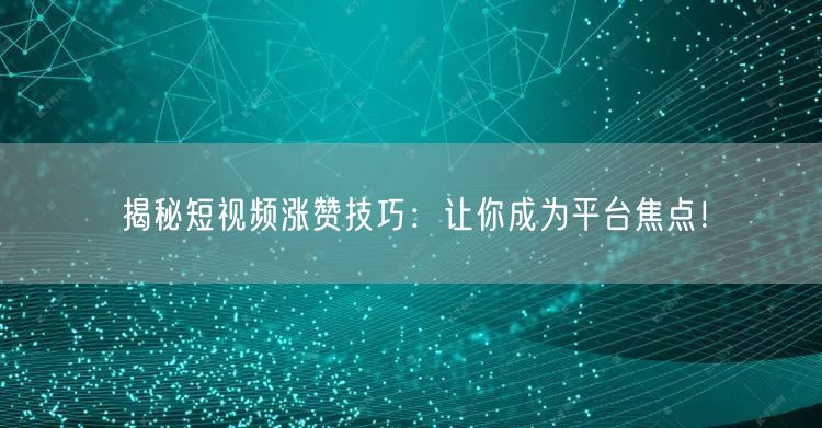 揭秘短视频涨赞技巧：让你成为平台焦点！