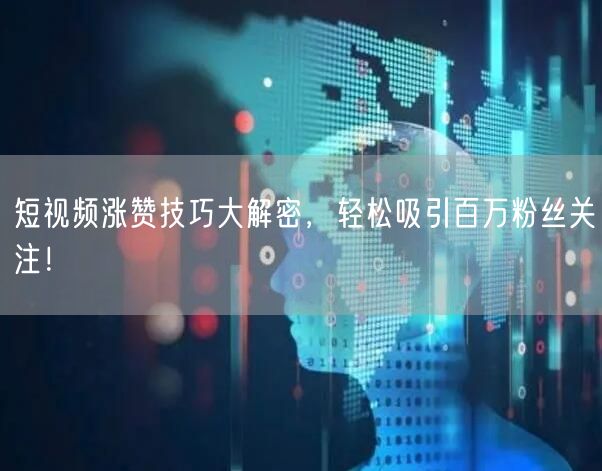短视频涨赞技巧大解密，轻松吸引百万粉丝关注！