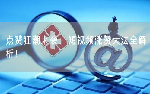 点赞狂潮来袭：短视频涨赞大法全解析！
