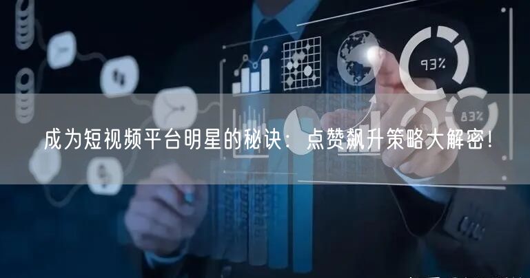 成为短视频平台明星的秘诀：点赞飙升策略大解密！