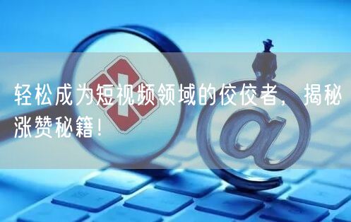 轻松成为短视频领域的佼佼者，揭秘涨赞秘籍！