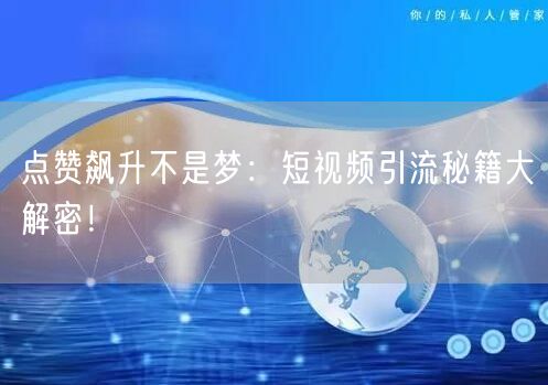 点赞飙升不是梦：短视频引流秘籍大解密！