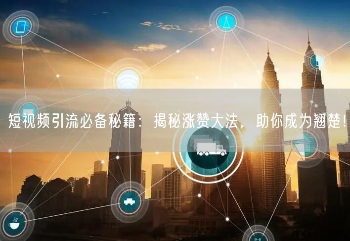 短视频引流必备秘籍：揭秘涨赞大法，助你成为翘楚！