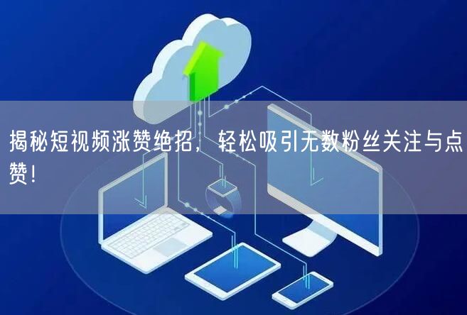 揭秘短视频涨赞绝招，轻松吸引无数粉丝关注与点赞！