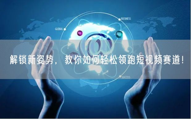 解锁新姿势，教你如何轻松领跑短视频赛道！