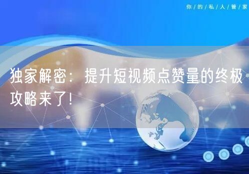 独家解密：提升短视频点赞量的终极攻略来了！