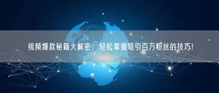 视频爆款秘籍大解密：轻松掌握吸引百万粉丝的技巧！