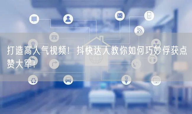 打造高人气视频！抖快达人教你如何巧妙俘获点赞大军！