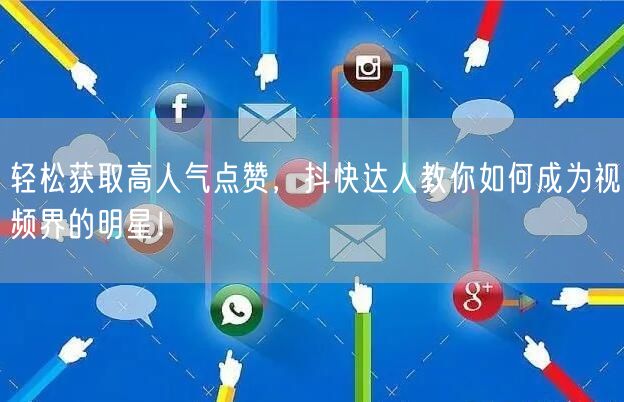 轻松获取高人气点赞，抖快达人教你如何成为视频界的明星！