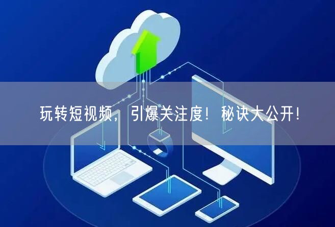 玩转短视频，引爆关注度！秘诀大公开！