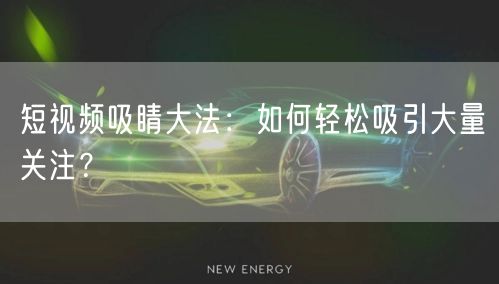 短视频吸睛大法：如何轻松吸引大量关注？