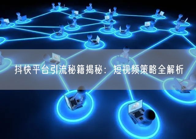 抖快平台引流秘籍揭秘：短视频策略全解析