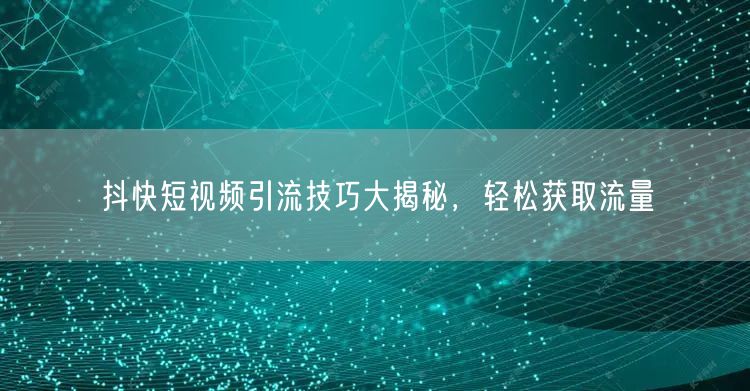 抖快短视频引流技巧大揭秘，轻松获取流量