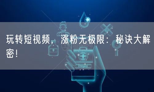 玩转短视频，涨粉无极限：秘诀大解密！