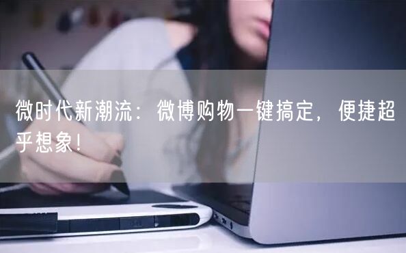 微时代新潮流：微博购物一键搞定，便捷超乎想象！