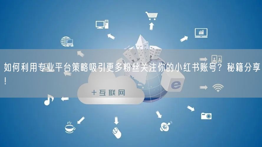 如何利用专业平台策略吸引更多粉丝关注你的小红书账号？秘籍分享！