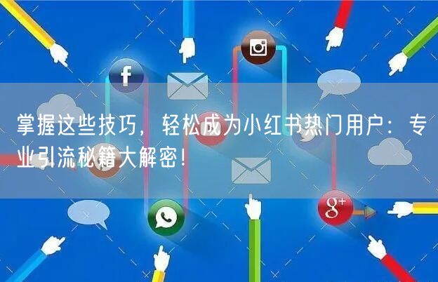 掌握这些技巧，轻松成为小红书热门用户：专业引流秘籍大解密！