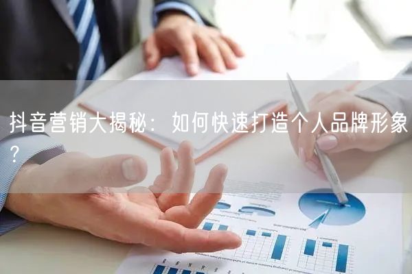 抖音营销大揭秘：如何快速打造个人品牌形象？