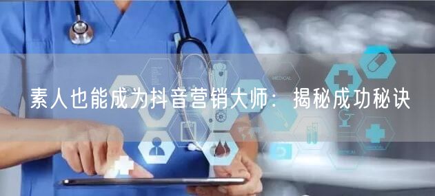 素人也能成为抖音营销大师：揭秘成功秘诀